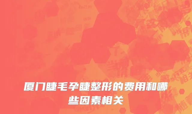 厦门睫毛孕睫整形的费用和哪些因素相关
