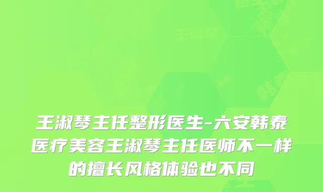 王淑琴主任整形医生-六安韩泰医疗美容王淑琴主任医师不一样的擅长风格体验也不同