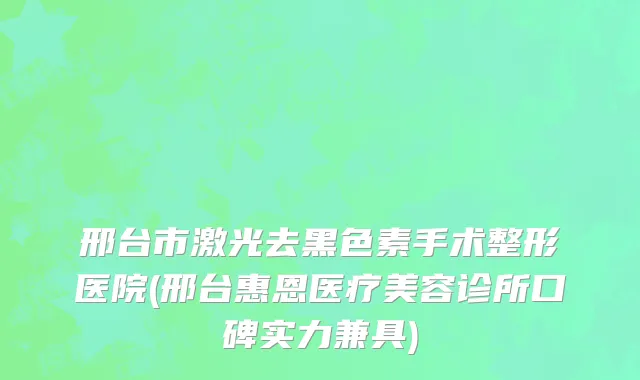 邢台市激光去黑色素手术整形医院(邢台惠恩医疗美容诊所口碑实力兼具)