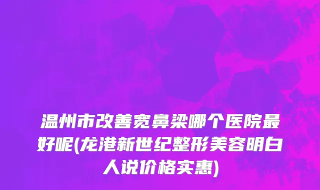 温州市改善宽鼻梁哪个医院最好呢(龙港新世纪整形美容明白人说价格实惠)