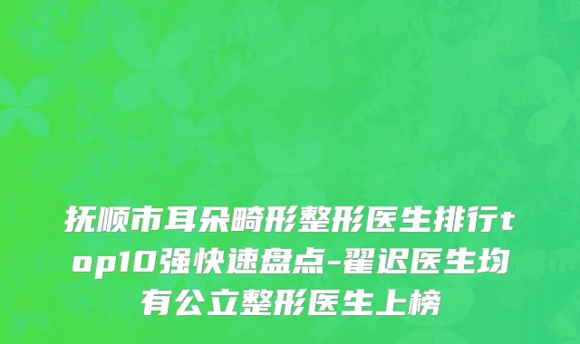 抚顺市耳朵畸形整形医生排行top10强快速盘点-翟迟医生均有公立整形医生上榜