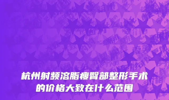 杭州射频溶脂瘦臀部整形手术的价格大致在什么范围