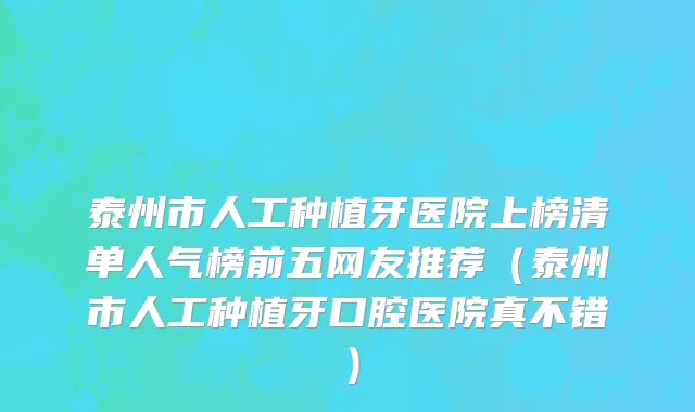 泰州市人工种植牙医院上榜清单人气榜前五网友推荐（泰州市人工种植牙口腔医院真不错）