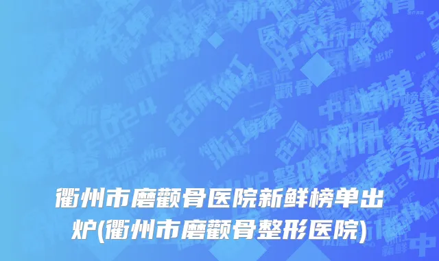 衢州市磨颧骨医院新鲜榜单出炉(衢州市磨颧骨整形医院)
