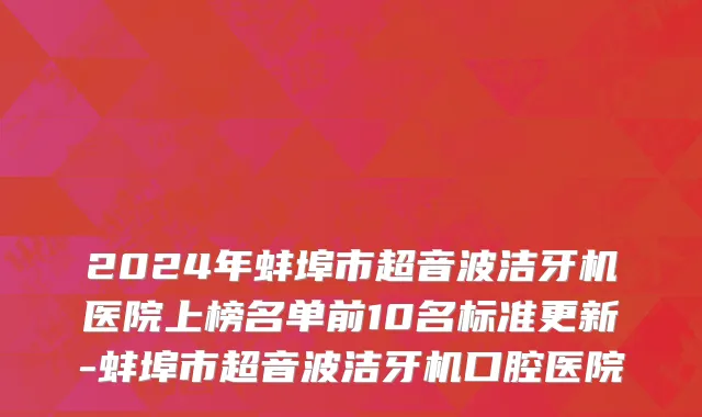 2024年蚌埠市超音波洁牙机医院上榜名单前10名标准更新-蚌埠市超音波洁牙机口腔医院