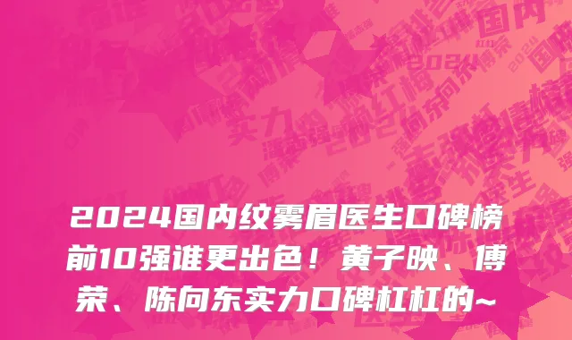 2024国内纹雾眉医生口碑榜前10强谁更出色！黄子映、傅荣、陈向东实力口碑杠杠的~