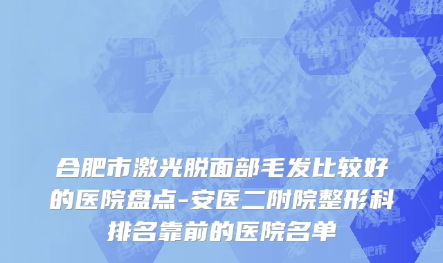 合肥市激光脱面部毛发比较好的医院盘点-安医二附院整形科排名靠前的医院名单