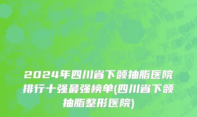 2024年四川省下颌抽脂医院排行十强最强榜单(四川省下颌抽脂整形医院)