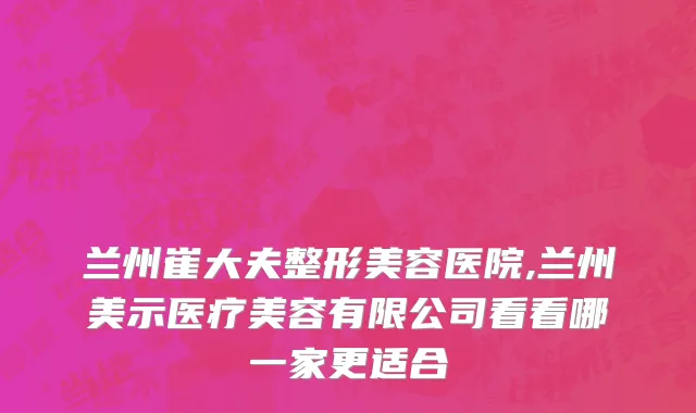 兰州崔大夫整形美容医院,兰州美示医疗美容有限公司看看哪一家更适合
