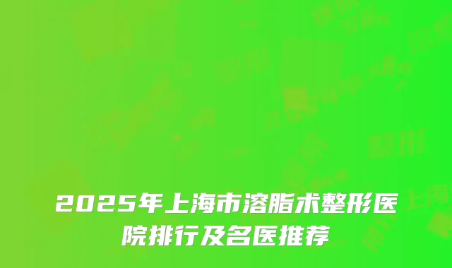 2025年上海市溶脂术整形医院排行及名医推荐