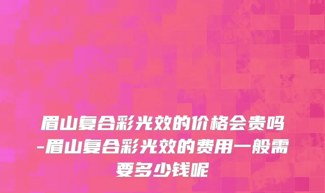 眉山复合彩光效的价格会贵吗-眉山复合彩光效的费用一般需要多少钱呢