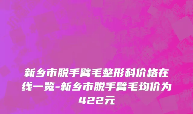 新乡市脱手臂毛整形科价格在线一览-新乡市脱手臂毛均价为422元