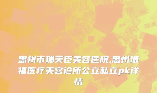 惠州市瑞芙臣美容医院,惠州瑞禧医疗美容诊所公立私立pk详情