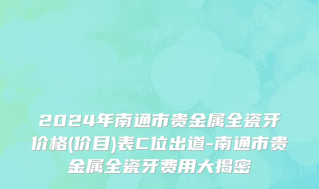 2024年南通市贵金属全瓷牙价格(价目)表C位出道-南通市贵金属全瓷牙费用大揭密