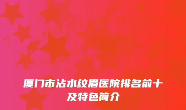 厦门市沾水纹眉医院排名前十及特色简介
