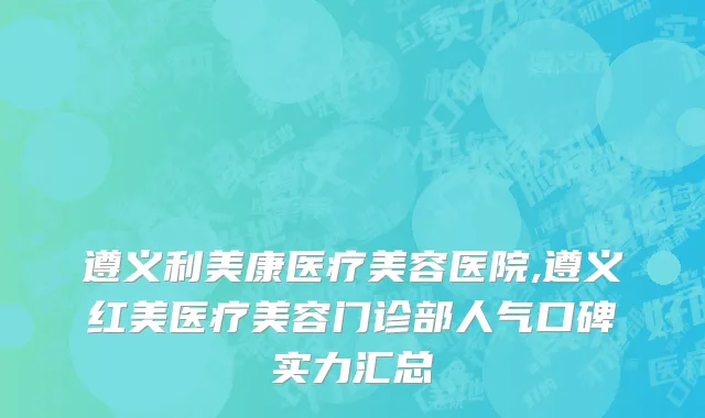 遵义利美康医疗美容医院,遵义红美医疗美容门诊部人气口碑实力汇总