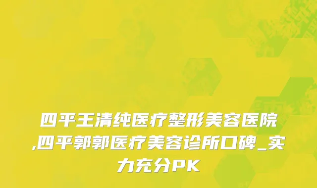 四平王清纯医疗整形美容医院,四平郭郭医疗美容诊所口碑_实力充分PK