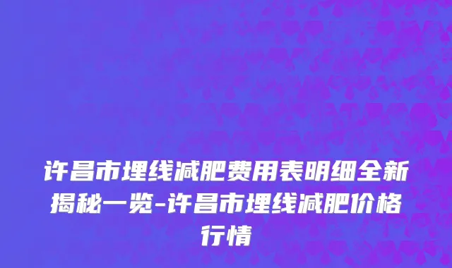 许昌市埋线减肥费用表明细全新揭秘一览-许昌市埋线减肥价格行情