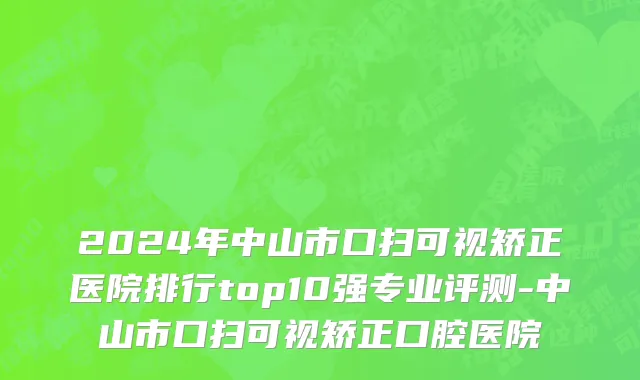 2024年中山市口扫可视矫正医院排行top10强专业评测-中山市口扫可视矫正口腔医院