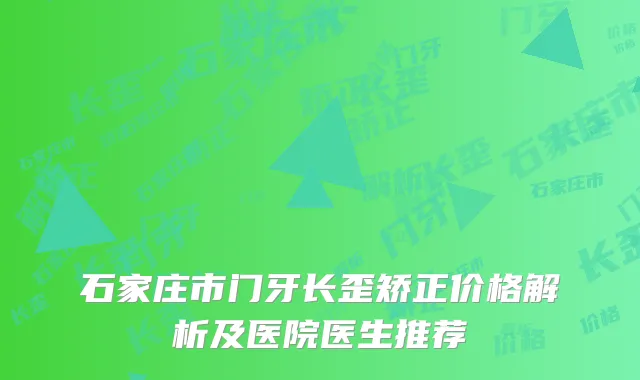 石家庄市门牙长歪矫正价格解析及医院医生推荐