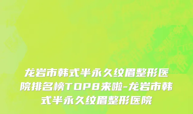 龙岩市韩式半永久纹眉整形医院排名榜TOP8来啦-龙岩市韩式半永久纹眉整形医院