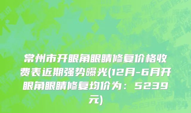 常州市开眼角眼睛修复价格收费表近期强势曝光(12月-6月开眼角眼睛修复均价为：5239元)