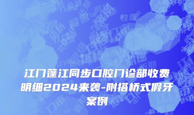 江门蓬江同步口腔门诊部收费明细2024来袭-附搭桥式假牙案例