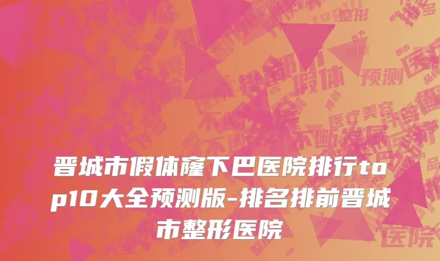晋城市假体窿下巴医院排行top10大全预测版-排名排前晋城市整形医院