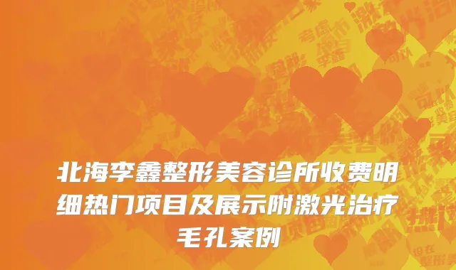 北海李鑫整形美容诊所收费明细热门项目及展示附激光治疗毛孔案例