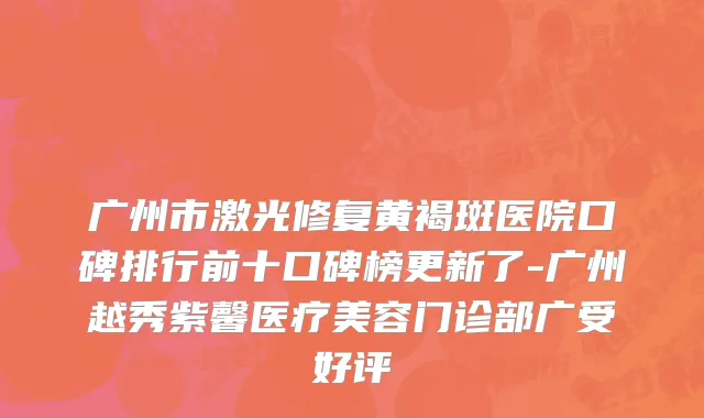 广州市激光修复黄褐斑医院口碑排行前十口碑榜更新了-广州越秀紫馨医疗美容门诊部广受好评