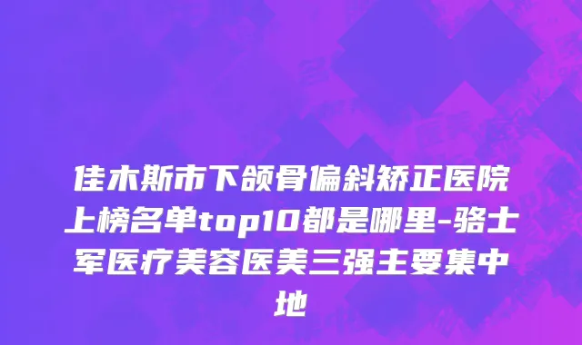 佳木斯市下颌骨偏斜矫正医院上榜名单top10都是哪里-骆士军医疗美容医美三强主要集中地