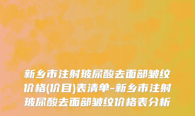 新乡市注射玻尿酸去面部皱纹价格(价目)表清单-新乡市注射玻尿酸去面部皱纹价格表分析