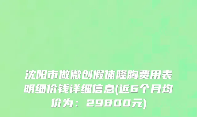 沈阳市做微创假体隆胸费用表明细价钱详细信息(近6个月均价为：29800元)