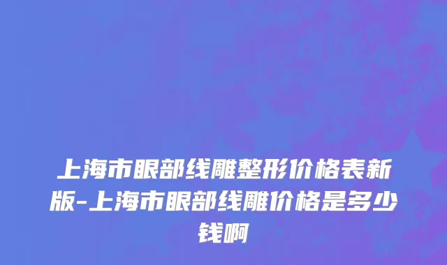上海市眼部线雕整形价格表新版-上海市眼部线雕价格是多少钱啊