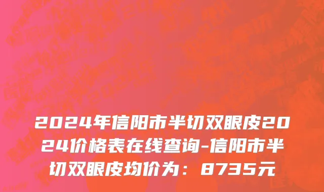 2024年信阳市半切双眼皮2024价格表在线查询-信阳市半切双眼皮均价为：8735元