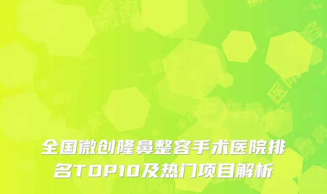 全国微创隆鼻整容手术医院排名TOP10及热门项目解析