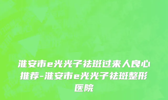 淮安市e光光子祛斑过来人良心推荐-淮安市e光光子祛斑整形医院