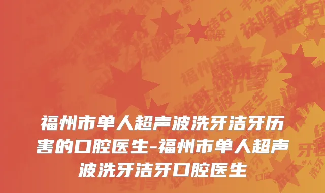 福州市单人超声波洗牙洁牙历害的口腔医生-福州市单人超声波洗牙洁牙口腔医生