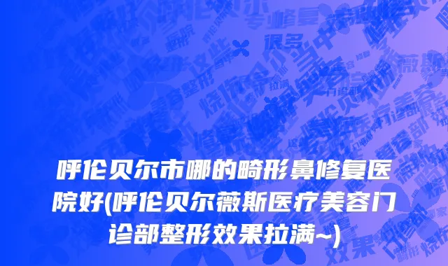 呼伦贝尔市哪的畸形鼻修复医院好(呼伦贝尔薇斯医疗美容门诊部整形效果拉满~)