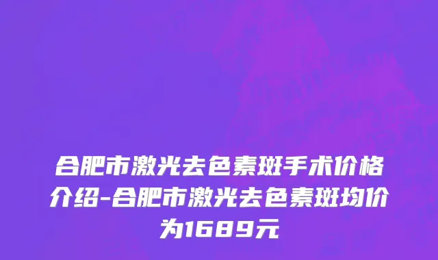 合肥市激光去色素斑手术价格介绍-合肥市激光去色素斑均价为1689元