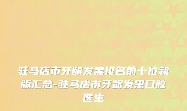 驻马店市牙龈发黑排名前十位新版汇总-驻马店市牙龈发黑口腔医生