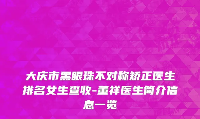 大庆市黑眼珠不对称矫正医生排名女生查收-董祥医生简介信息一览