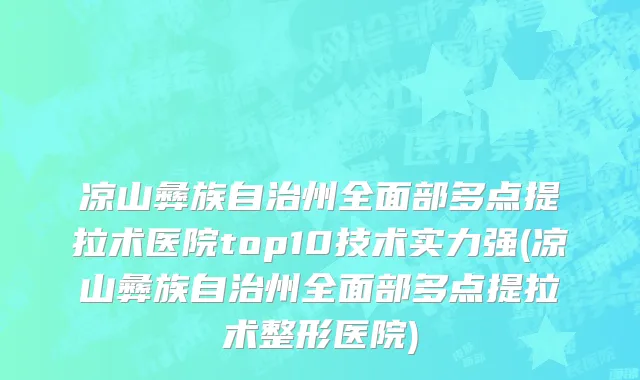 凉山彝族自治州全面部多点提拉术医院top10技术实力强(凉山彝族自治州全面部多点提拉术整形医院)