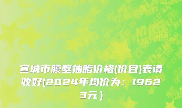 宣城市腹壁抽脂价格(价目)表请收好(2024年均价为：19623元）