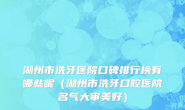 湖州市洗牙医院口碑排行榜有哪些呢（湖州市洗牙口腔医院名气大审美好）