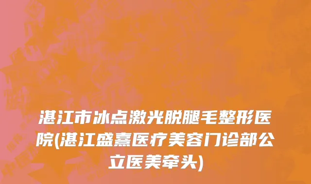 湛江市冰点激光脱腿毛整形医院(湛江盛熹医疗美容门诊部公立医美牵头)