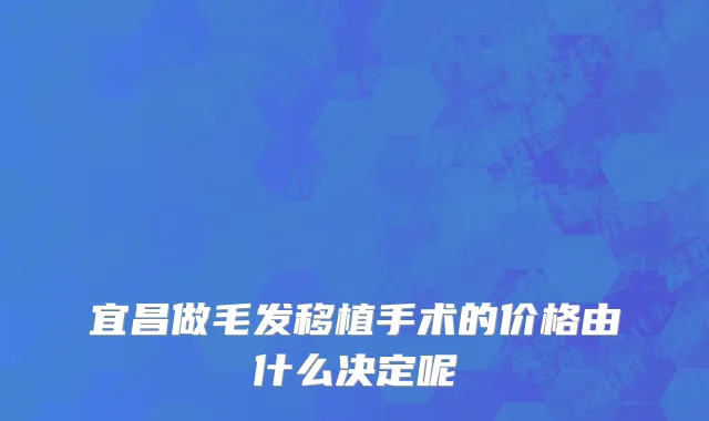 宜昌做毛发移植手术的价格由什么决定呢