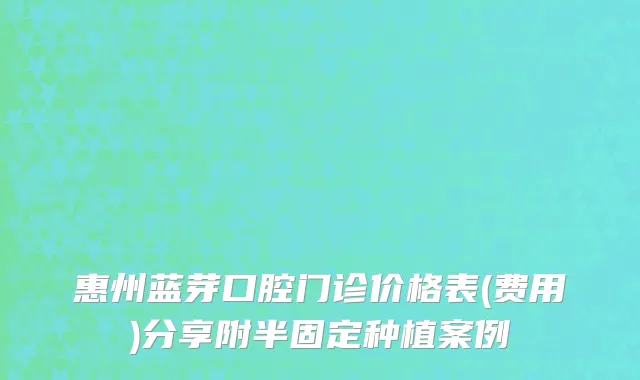 惠州蓝芽口腔门诊价格表(费用)分享附半固定种植案例