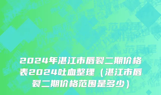 2024年湛江市唇裂二期价格表2024吐血整理（湛江市唇裂二期价格范围是多少）