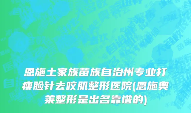 恩施土家族苗族自治州专业打瘦脸针去咬肌整形医院(恩施奥莱整形是出名靠谱的)